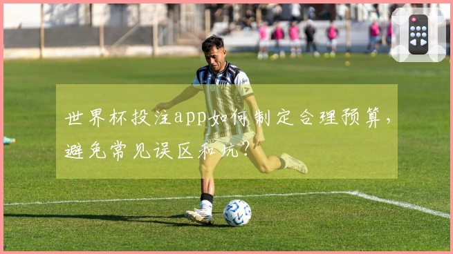 世界杯投注app如何制定合理预算，避免常见误区和坑？