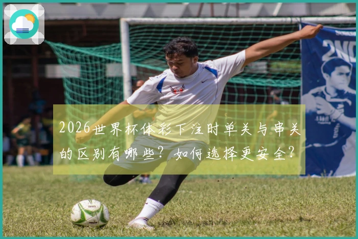 2026世界杯体彩下注时单关与串关的区别有哪些？如何选择更安全？