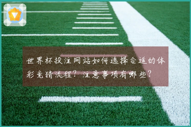 世界杯投注网站如何选择合适的体彩竞猜流程？注意事项有哪些？