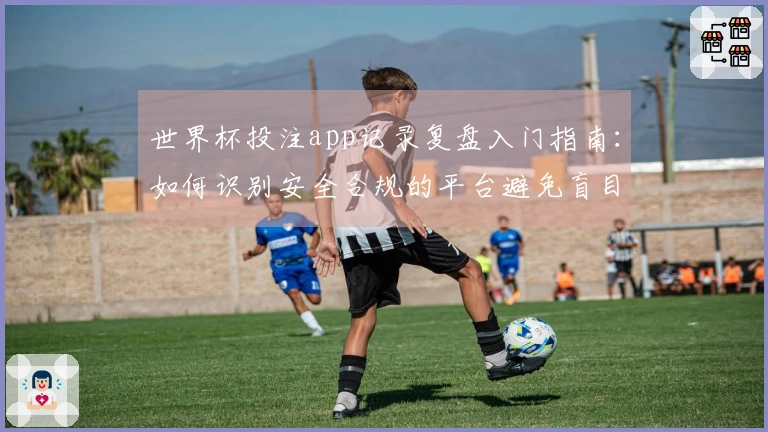 世界杯投注app记录复盘入门指南：如何识别安全合规的平台避免盲目赌局