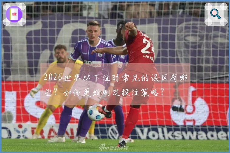 2026世界杯下注时常见的误区有哪些？如何更好制定投注策略？
