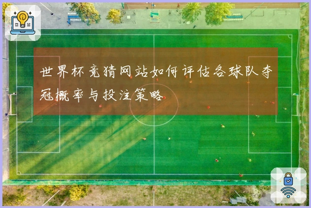 世界杯竞猜网站如何评估各球队夺冠概率与投注策略
