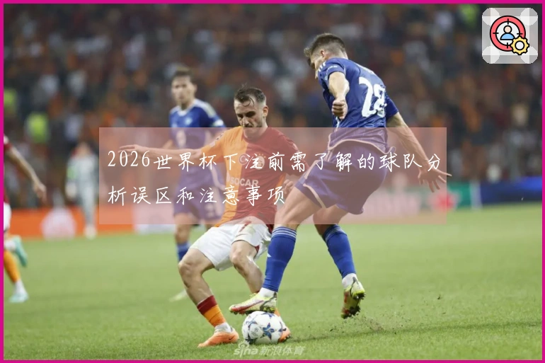2026世界杯下注前需了解的球队分析误区和注意事项