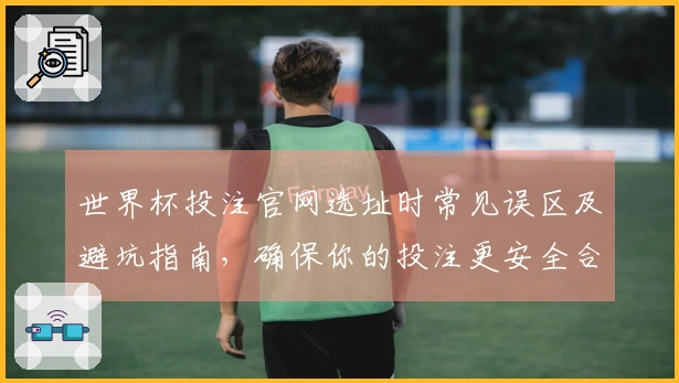 世界杯投注官网选址时常见误区及避坑指南，确保你的投注更安全合理