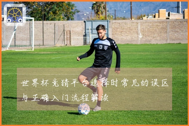 世界杯竞猜平台选择时常见的误区与正确入门流程解读