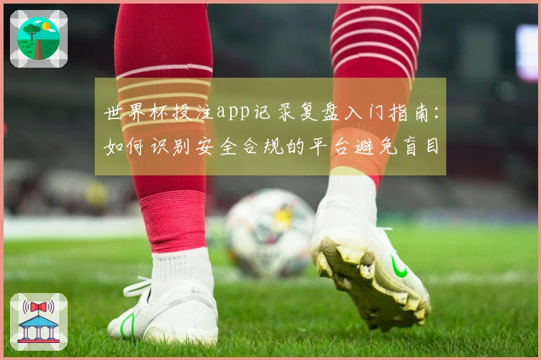 世界杯投注app记录复盘入门指南：如何识别安全合规的平台避免盲目赌局