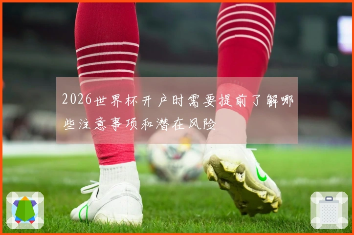 2026世界杯开户时需要提前了解哪些注意事项和潜在风险