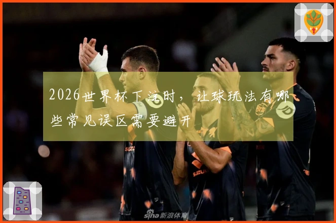 2026世界杯下注时,让球玩法有哪些常见误区需要避开