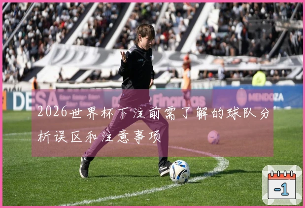 2026世界杯下注前需了解的球队分析误区和注意事项