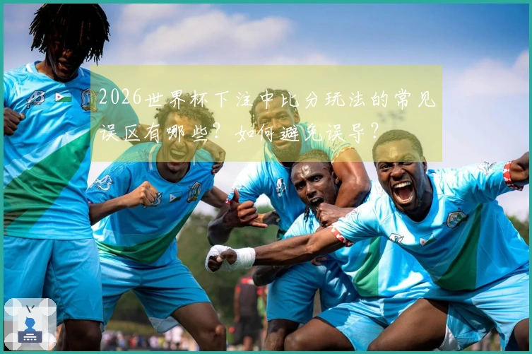 2026世界杯下注中比分玩法的常见误区有哪些？如何避免误导？