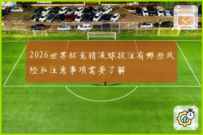 2026世界杯竞猜滚球投注有哪些风险和注意事项需要了解