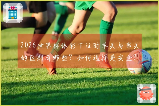 2026世界杯体彩下注时单关与串关的区别有哪些？如何选择更安全？