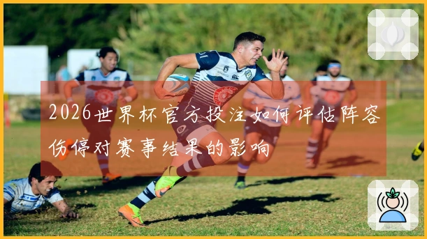 2026世界杯官方投注如何评估阵容伤停对赛事结果的影响