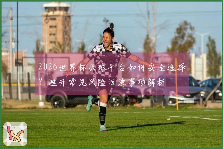 2026世界杯买球平台如何安全选择？避开常见风险注意事项解析