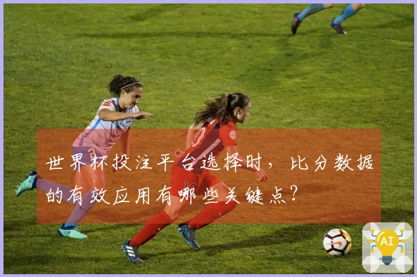 世界杯投注平台选择时，比分数据的有效应用有哪些关键点？