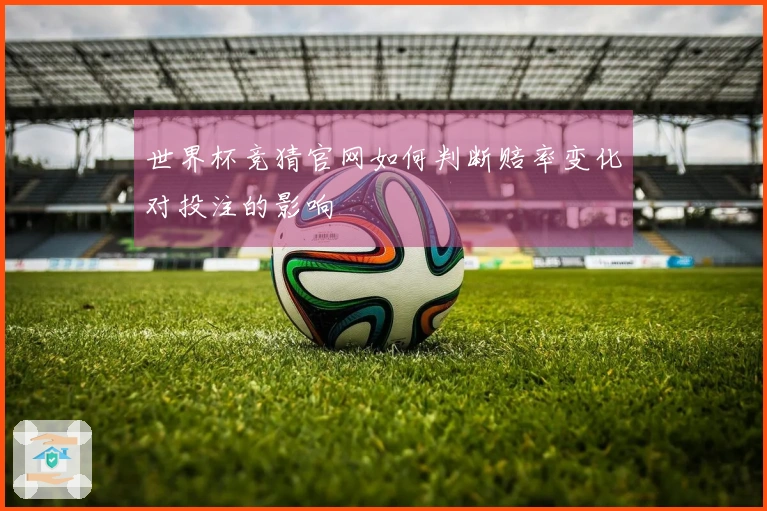 世界杯竞猜官网如何判断赔率变化对投注的影响