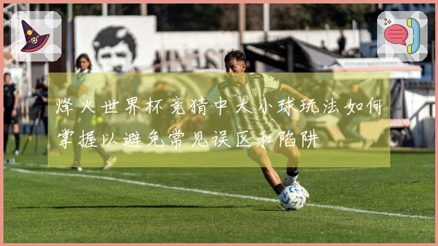 烽火世界杯竞猜中大小球玩法如何掌握以避免常见误区和陷阱