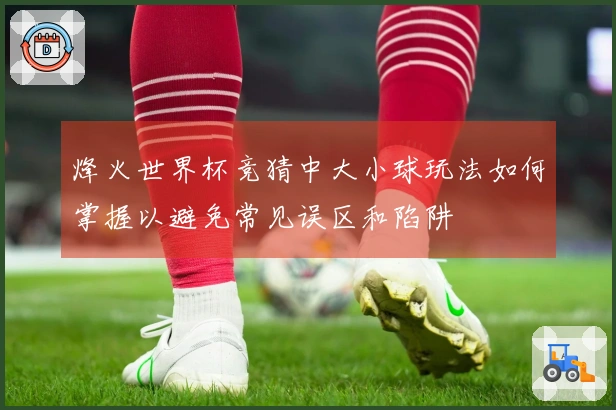 烽火世界杯竞猜中大小球玩法如何掌握以避免常见误区和陷阱