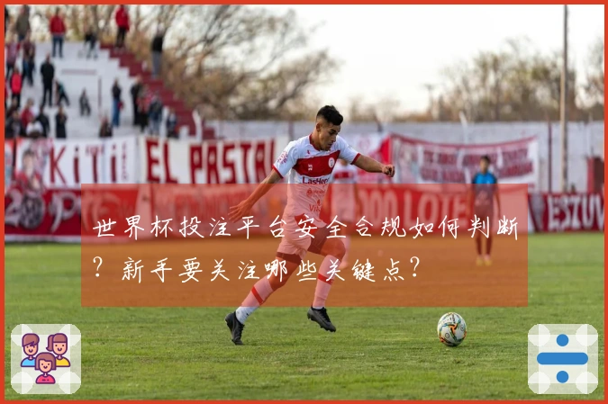世界杯投注平台安全合规如何判断?新手要关注哪些关键点?