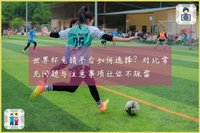 世界杯竞猜平台如何选择？对比常见问题与注意事项让你不踩雷