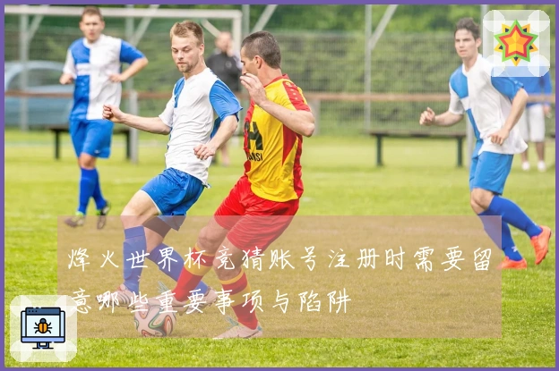 烽火世界杯竞猜账号注册时需要留意哪些重要事项与陷阱