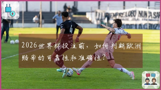 2026世界杯投注前，如何判断欧洲赔率的可靠性和准确性？