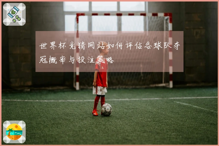 世界杯竞猜网站如何评估各球队夺冠概率与投注策略
