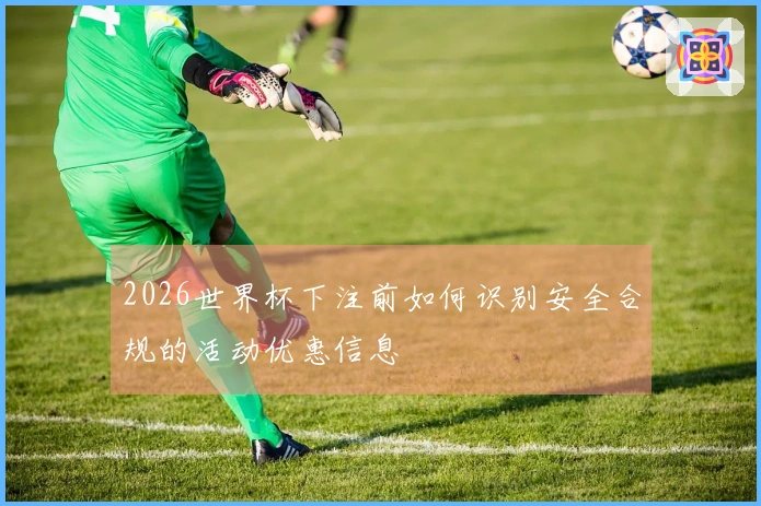 2026世界杯下注前如何识别安全合规的活动优惠信息