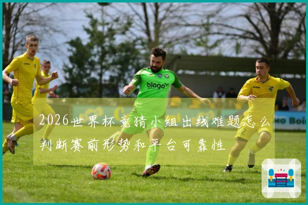 2026世界杯竞猜小组出线难题怎么判断赛前形势和平台可靠性