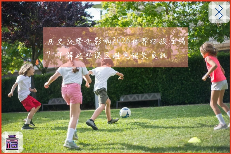 历史交锋会影响2026世界杯投注吗?了解这些误区避免错失良机