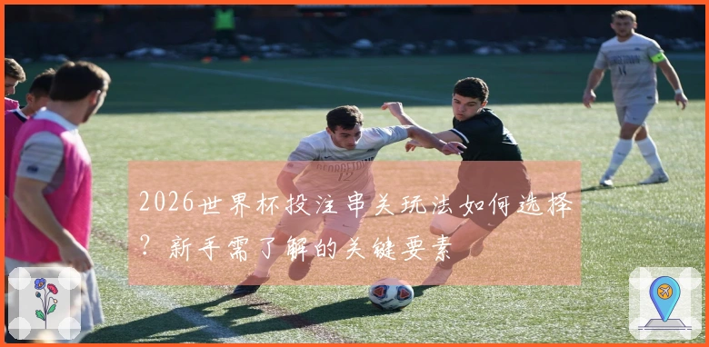 2026世界杯投注串关玩法如何选择？新手需了解的关键要素