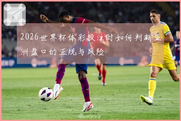 2026世界杯体彩投注时如何判断亚洲盘口的正规与风险