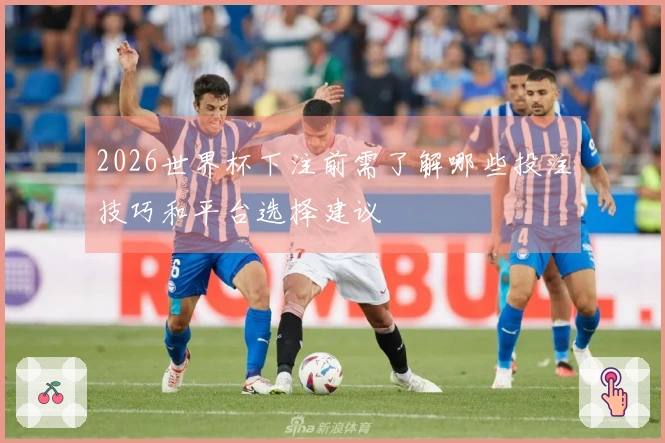 2026世界杯下注前需了解哪些投注技巧和平台选择建议
