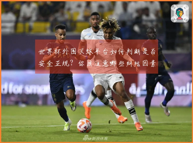 世界杯外围买球平台如何判断是否安全正规？你该注意哪些纠结因素？