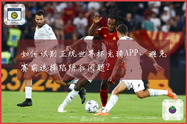 如何识别正规世界杯竞猜APP，避免赛前选择陷阱和问题？