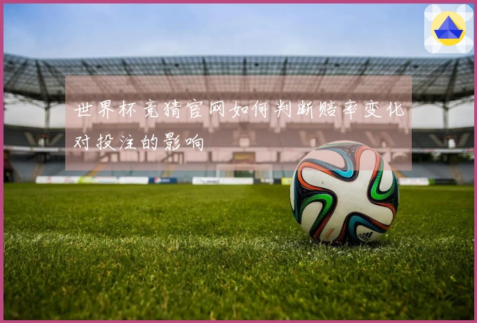 世界杯竞猜官网如何判断赔率变化对投注的影响