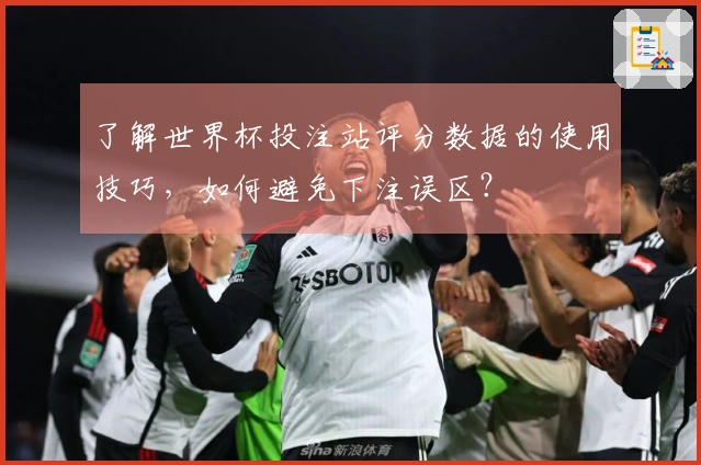 了解世界杯投注站评分数据的使用技巧，如何避免下注误区？