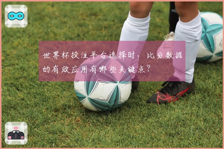 世界杯投注平台选择时，比分数据的有效应用有哪些关键点？