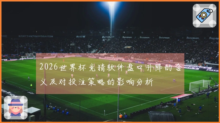 2026世界杯竞猜软件盘口升降的含义及对投注策略的影响分析