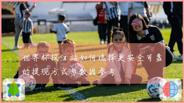 世界杯投注站如何选择更安全可靠的提现方式与数据参考
