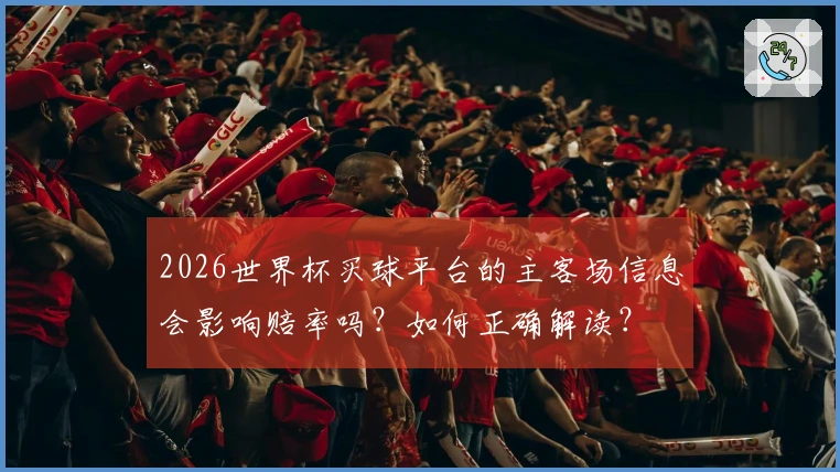 2026世界杯买球平台的主客场信息会影响赔率吗？如何正确解读？