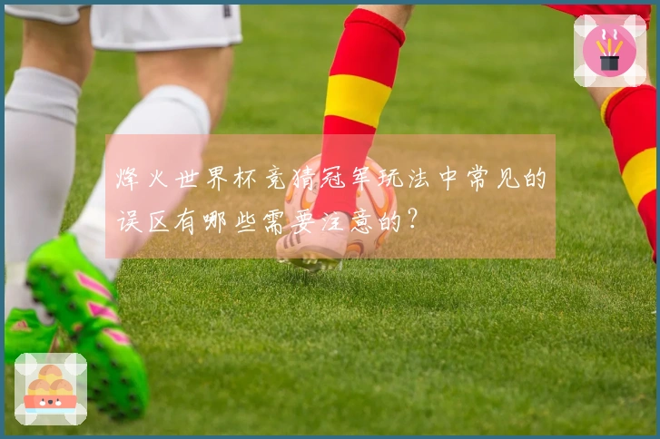 烽火世界杯竞猜冠军玩法中常见的误区有哪些需要注意的？
