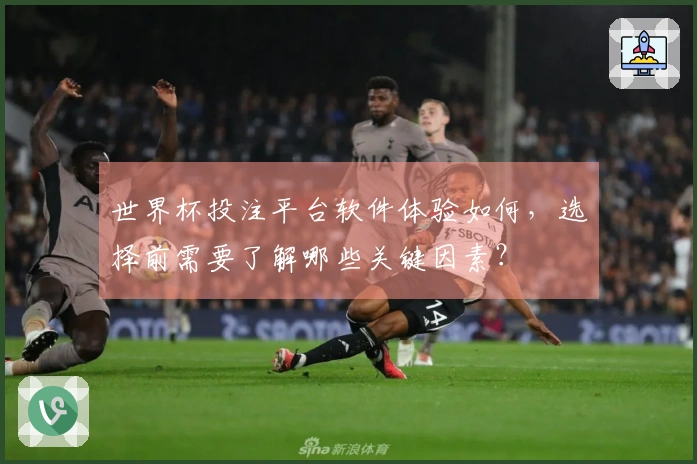 世界杯投注平台软件体验如何，选择前需要了解哪些关键因素？