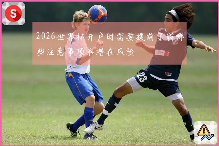 2026世界杯开户时需要提前了解哪些注意事项和潜在风险
