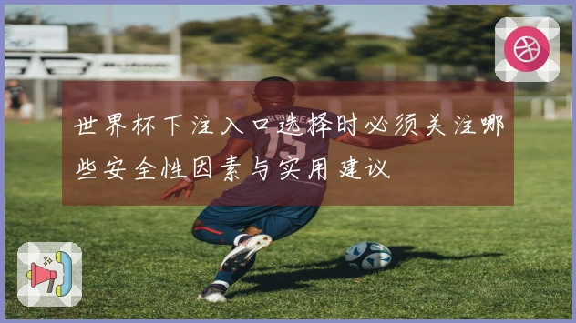 世界杯下注入口选择时必须关注哪些安全性因素与实用建议