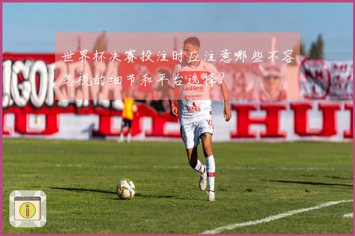 世界杯决赛投注时应注意哪些不容忽视的细节和平台选择?