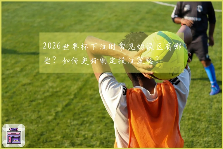 2026世界杯下注时常见的误区有哪些?如何更好制定投注策略?