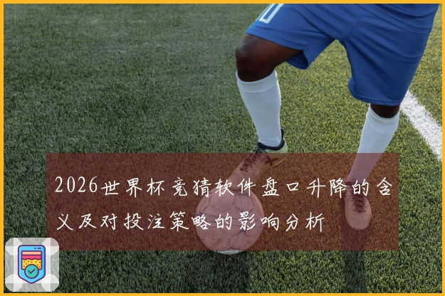 2026世界杯竞猜软件盘口升降的含义及对投注策略的影响分析