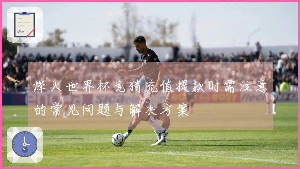 烽火世界杯竞猜充值提款时需注意的常见问题与解决方案