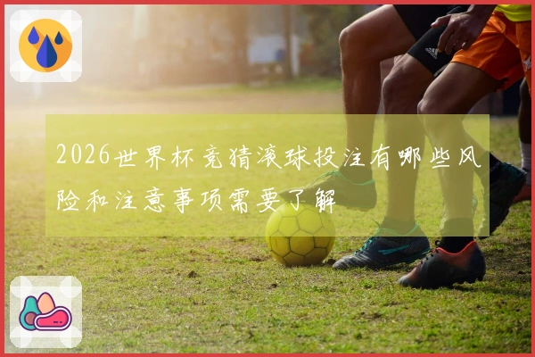2026世界杯竞猜滚球投注有哪些风险和注意事项需要了解